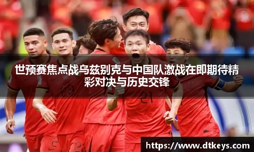 世预赛焦点战乌兹别克与中国队激战在即期待精彩对决与历史交锋