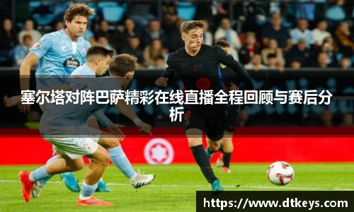 塞尔塔对阵巴萨精彩在线直播全程回顾与赛后分析