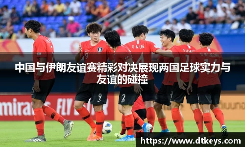 中国与伊朗友谊赛精彩对决展现两国足球实力与友谊的碰撞