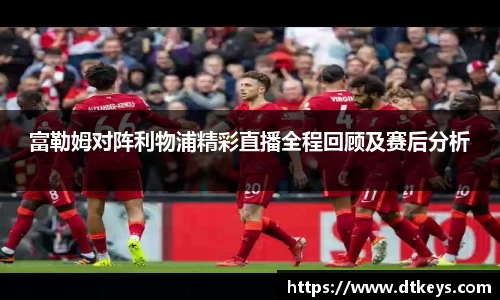 富勒姆对阵利物浦精彩直播全程回顾及赛后分析