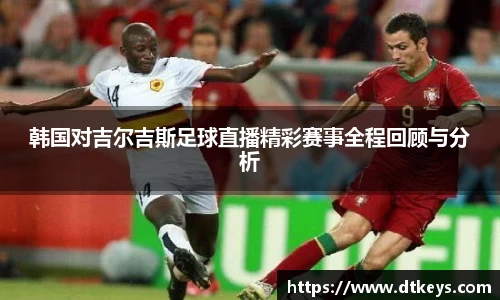 韩国对吉尔吉斯足球直播精彩赛事全程回顾与分析